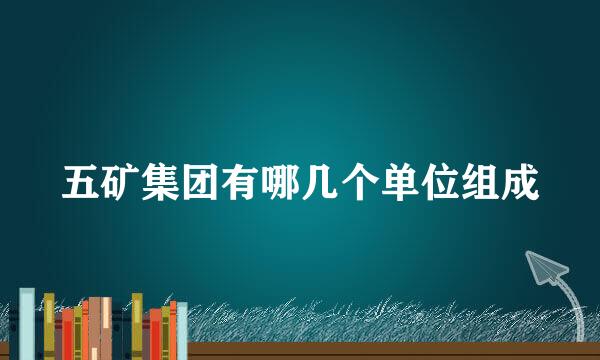五矿集团有哪几个单位组成