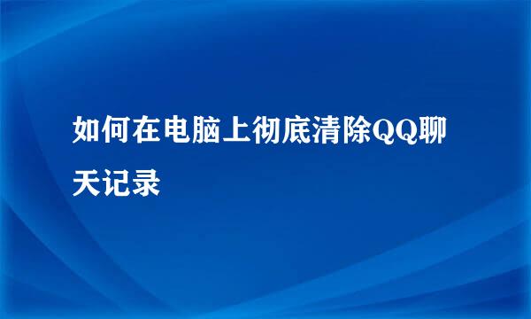 如何在电脑上彻底清除QQ聊天记录