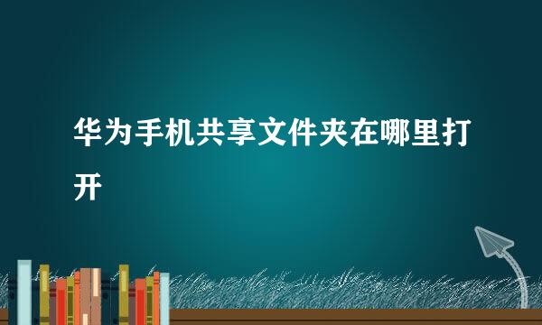 华为手机共享文件夹在哪里打开