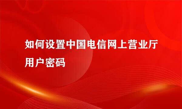 如何设置中国电信网上营业厅用户密码