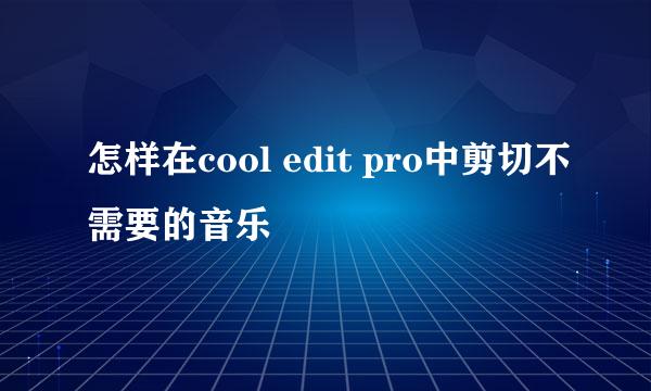 怎样在cool edit pro中剪切不需要的音乐