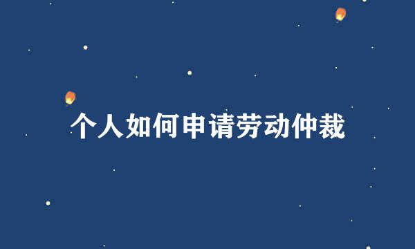 个人如何申请劳动仲裁
