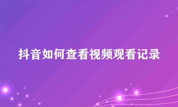 抖音如何查看视频观看记录