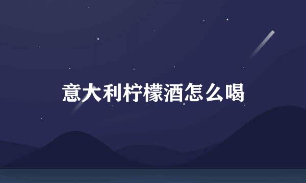 意大利柠檬酒怎么喝