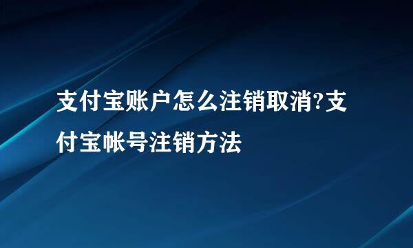 支付宝账户怎么注销取消?支付宝帐号注销方法