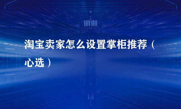 淘宝卖家怎么设置掌柜推荐（心选）