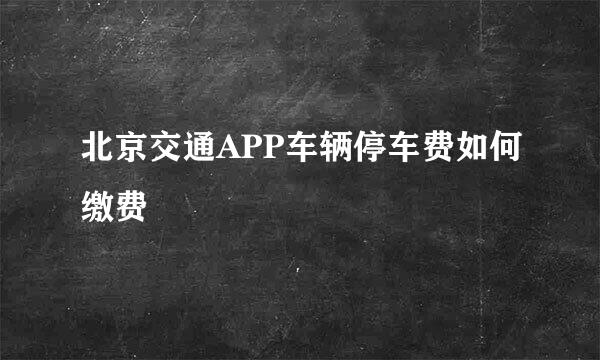 北京交通APP车辆停车费如何缴费