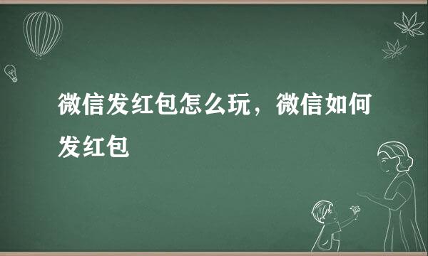 微信发红包怎么玩，微信如何发红包