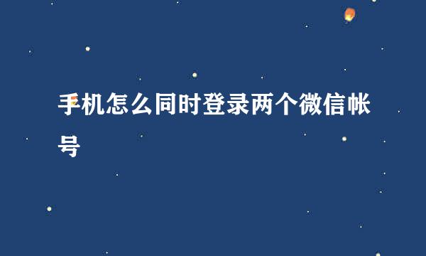 手机怎么同时登录两个微信帐号