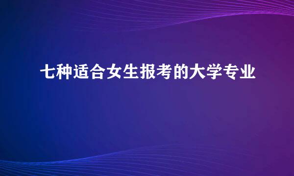 七种适合女生报考的大学专业