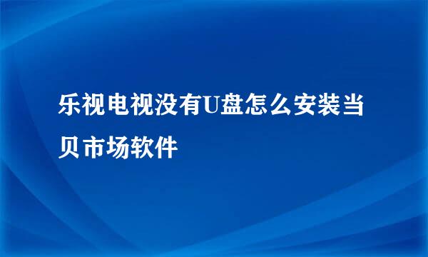 乐视电视没有U盘怎么安装当贝市场软件