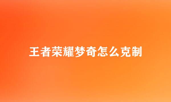 王者荣耀梦奇怎么克制