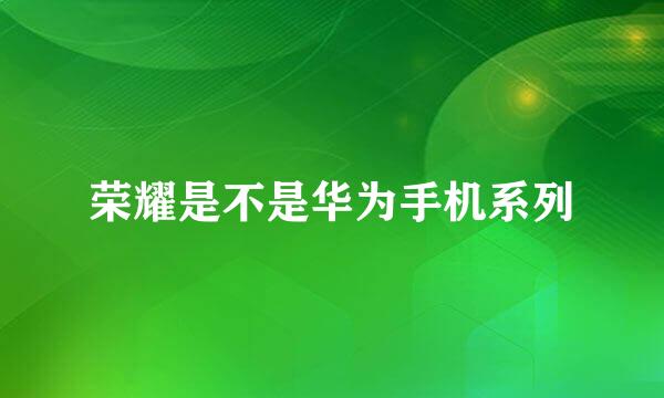 荣耀是不是华为手机系列