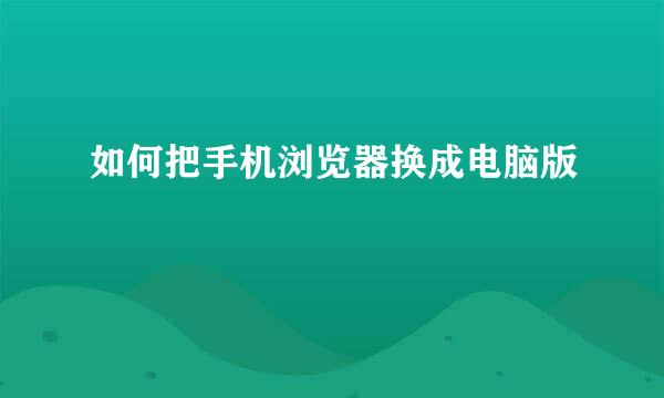 如何把手机浏览器换成电脑版