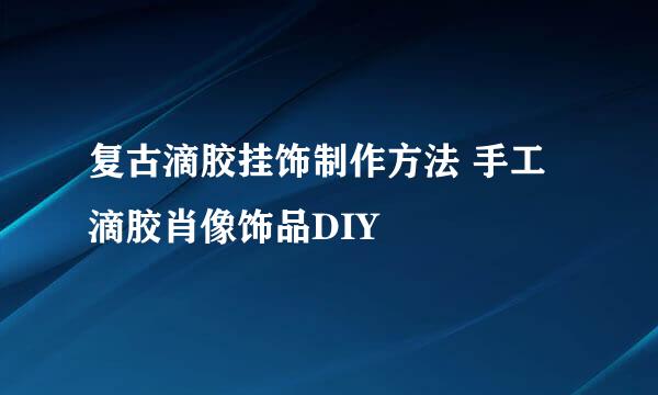 复古滴胶挂饰制作方法 手工滴胶肖像饰品DIY