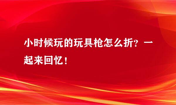 小时候玩的玩具枪怎么折？一起来回忆！