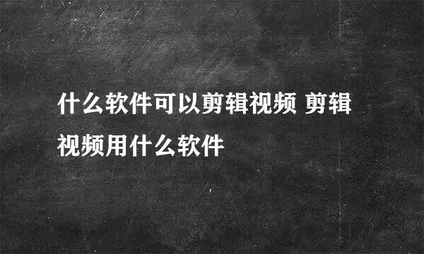 什么软件可以剪辑视频 剪辑视频用什么软件