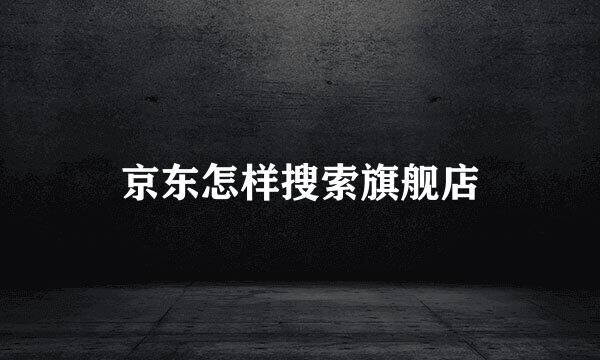 京东怎样搜索旗舰店