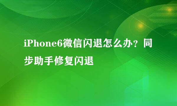 iPhone6微信闪退怎么办？同步助手修复闪退