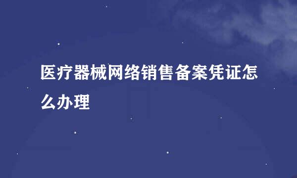 医疗器械网络销售备案凭证怎么办理