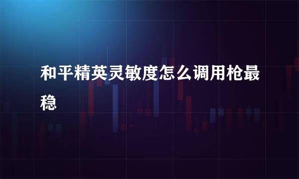 和平精英灵敏度怎么调用枪最稳