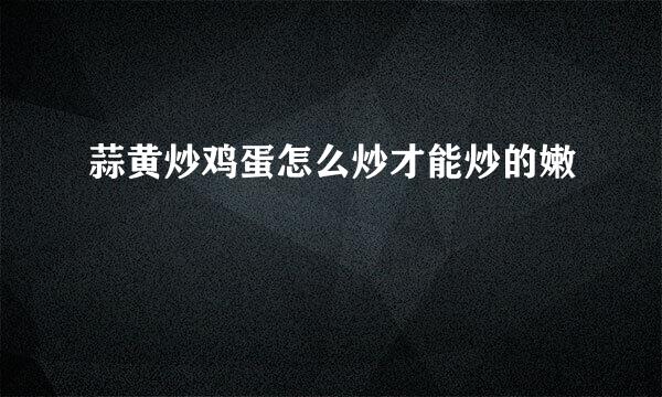 蒜黄炒鸡蛋怎么炒才能炒的嫩