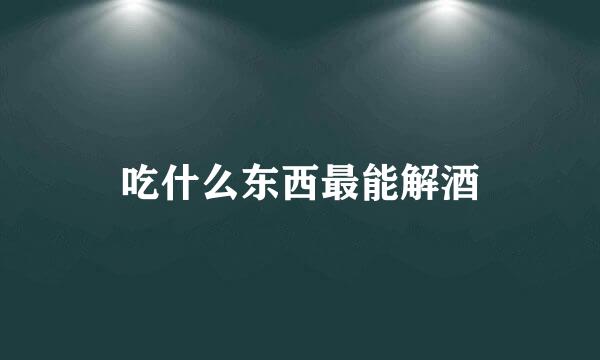 吃什么东西最能解酒