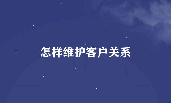 怎样维护客户关系