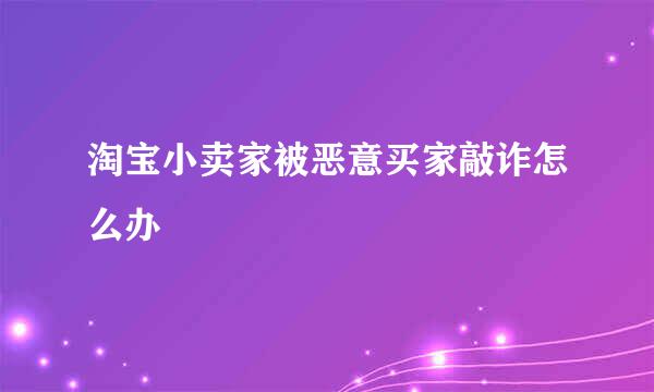 淘宝小卖家被恶意买家敲诈怎么办