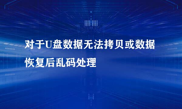 对于U盘数据无法拷贝或数据恢复后乱码处理