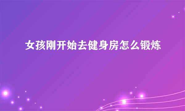 女孩刚开始去健身房怎么锻炼