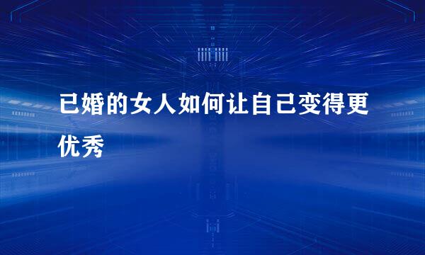 已婚的女人如何让自己变得更优秀