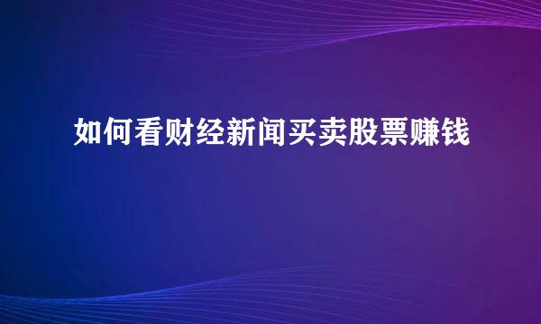 如何看财经新闻买卖股票赚钱