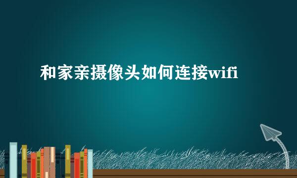 和家亲摄像头如何连接wifi