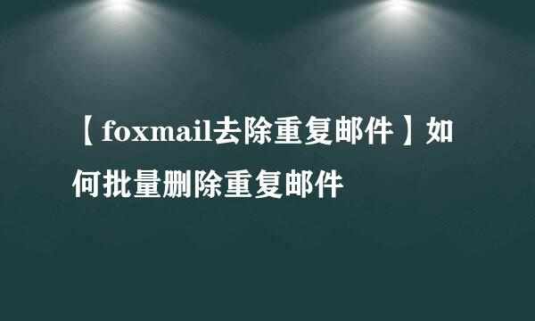 【foxmail去除重复邮件】如何批量删除重复邮件