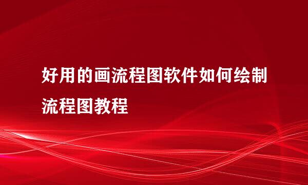好用的画流程图软件如何绘制流程图教程