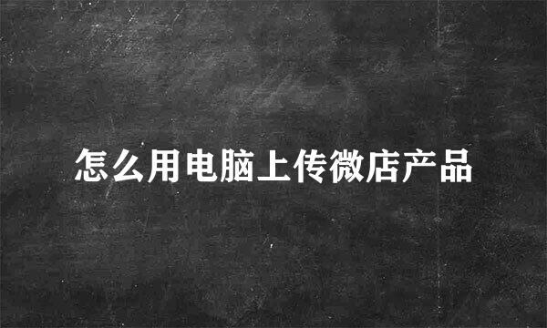 怎么用电脑上传微店产品