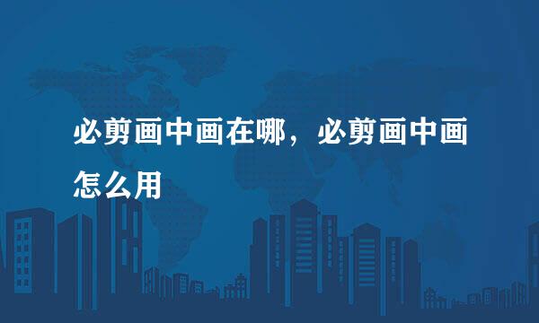 必剪画中画在哪，必剪画中画怎么用