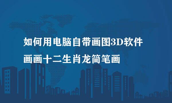 如何用电脑自带画图3D软件画画十二生肖龙简笔画