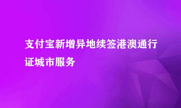 支付宝新增异地续签港澳通行证城市服务