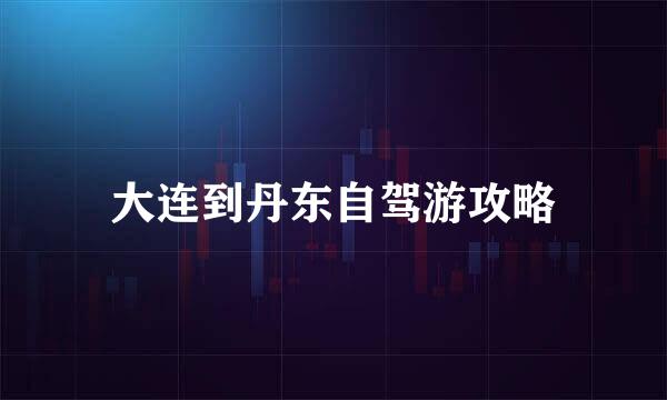 大连到丹东自驾游攻略
