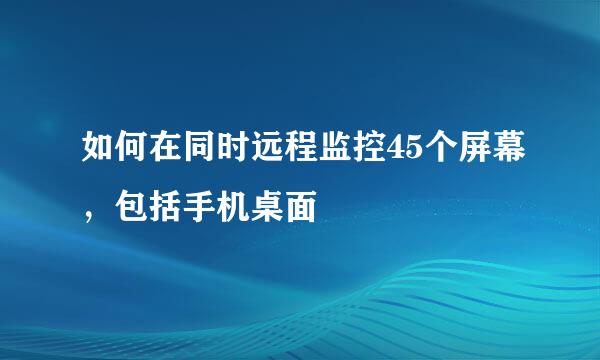 如何在同时远程监控45个屏幕，包括手机桌面