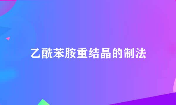 乙酰苯胺重结晶的制法