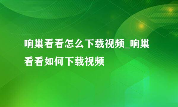 响巢看看怎么下载视频_响巢看看如何下载视频