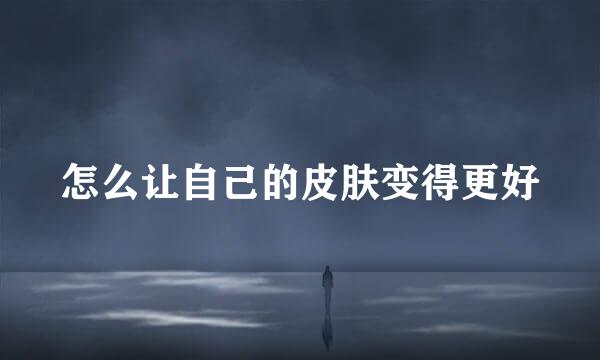 怎么让自己的皮肤变得更好