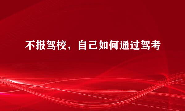 不报驾校，自己如何通过驾考