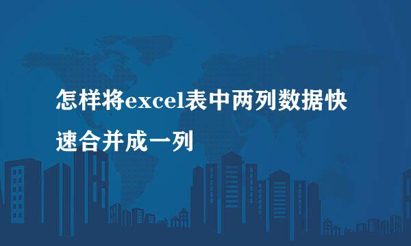 怎样将excel表中两列数据快速合并成一列