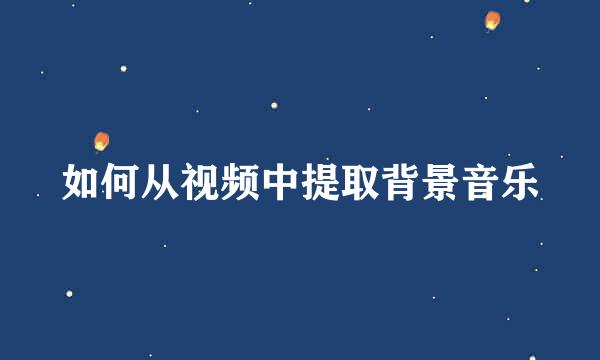 如何从视频中提取背景音乐