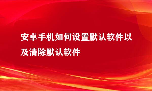 安卓手机如何设置默认软件以及清除默认软件