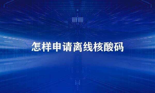 怎样申请离线核酸码